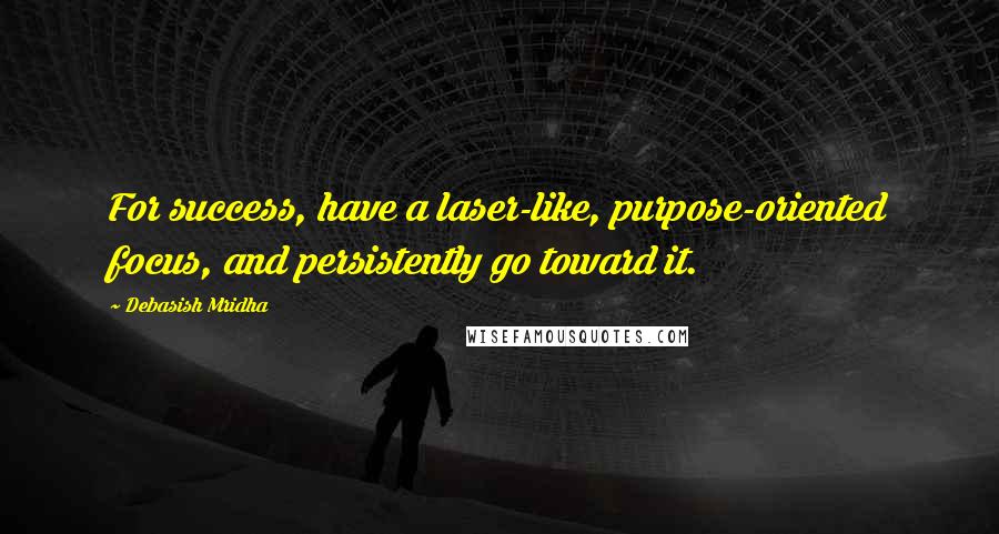 Debasish Mridha Quotes: For success, have a laser-like, purpose-oriented focus, and persistently go toward it.