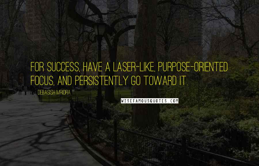 Debasish Mridha Quotes: For success, have a laser-like, purpose-oriented focus, and persistently go toward it.