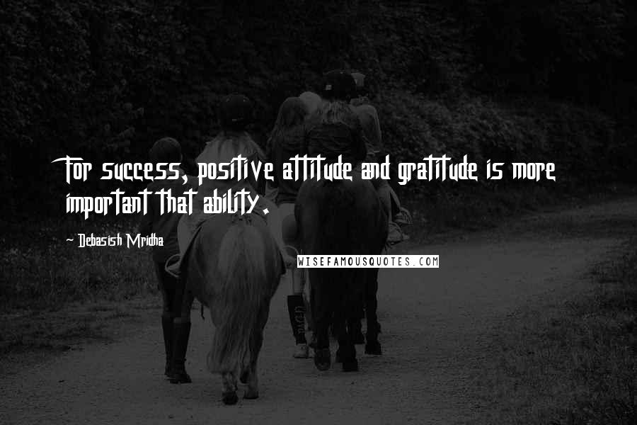 Debasish Mridha Quotes: For success, positive attitude and gratitude is more important that ability.