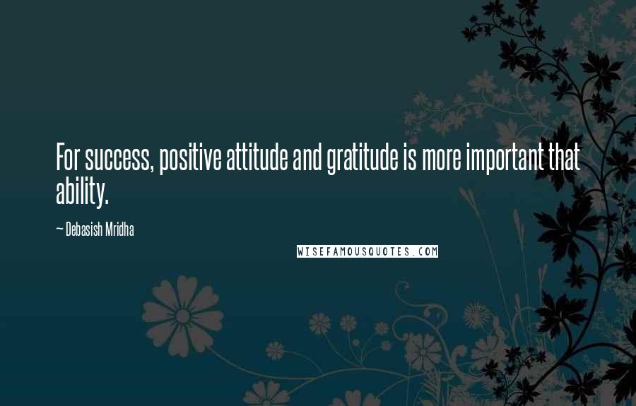 Debasish Mridha Quotes: For success, positive attitude and gratitude is more important that ability.