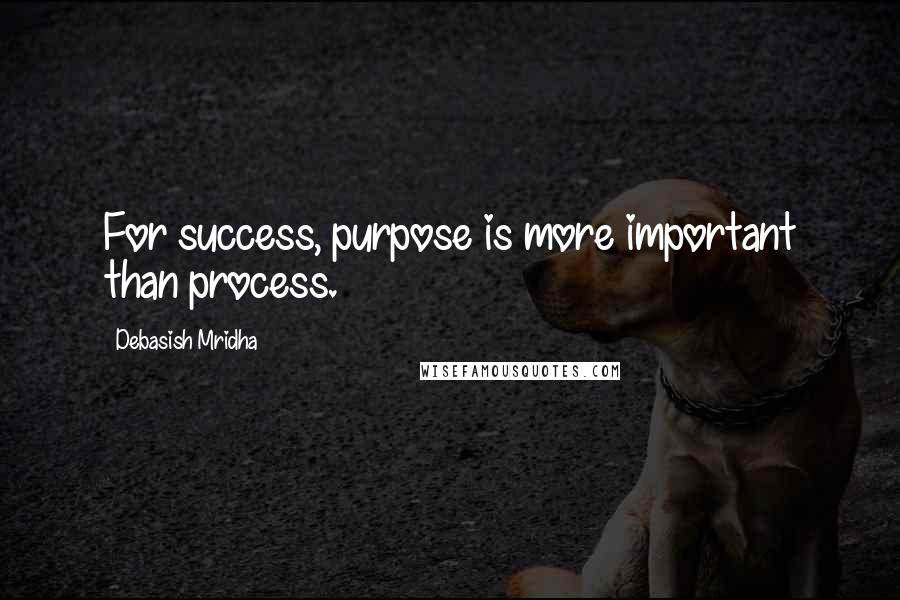 Debasish Mridha Quotes: For success, purpose is more important than process.