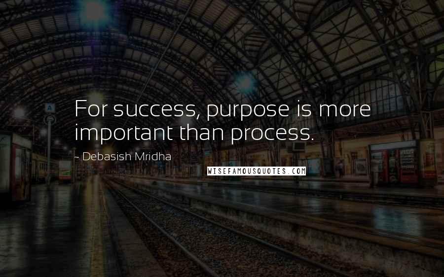 Debasish Mridha Quotes: For success, purpose is more important than process.