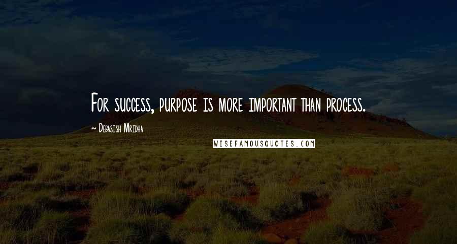 Debasish Mridha Quotes: For success, purpose is more important than process.
