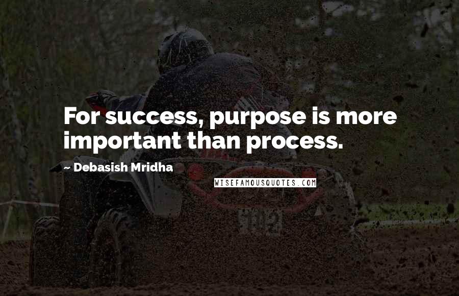 Debasish Mridha Quotes: For success, purpose is more important than process.