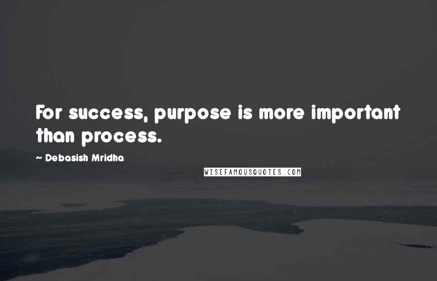 Debasish Mridha Quotes: For success, purpose is more important than process.