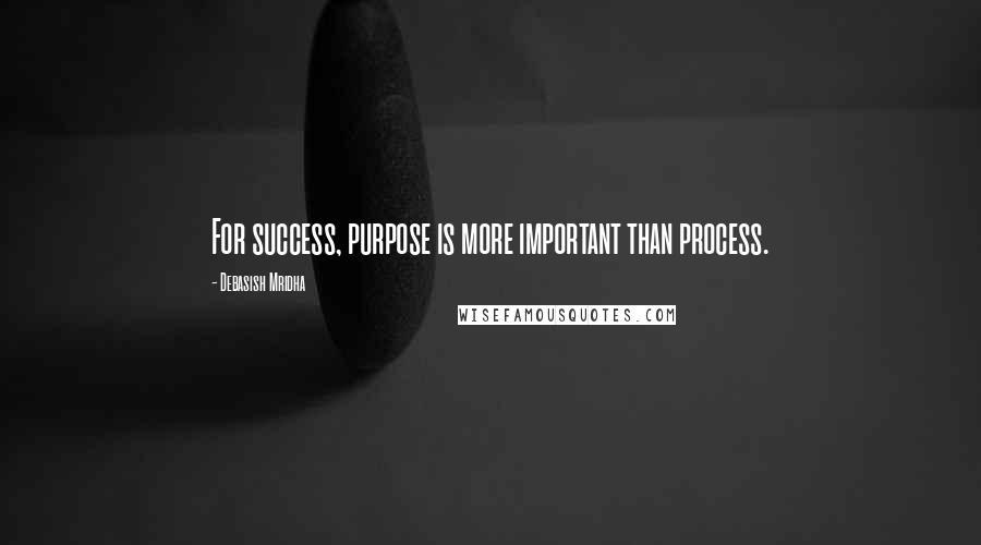 Debasish Mridha Quotes: For success, purpose is more important than process.