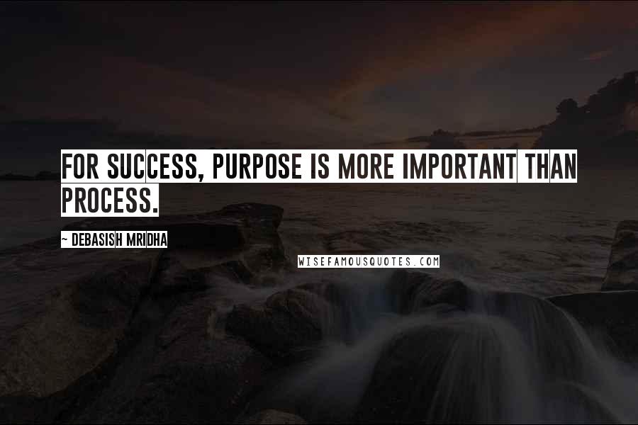 Debasish Mridha Quotes: For success, purpose is more important than process.