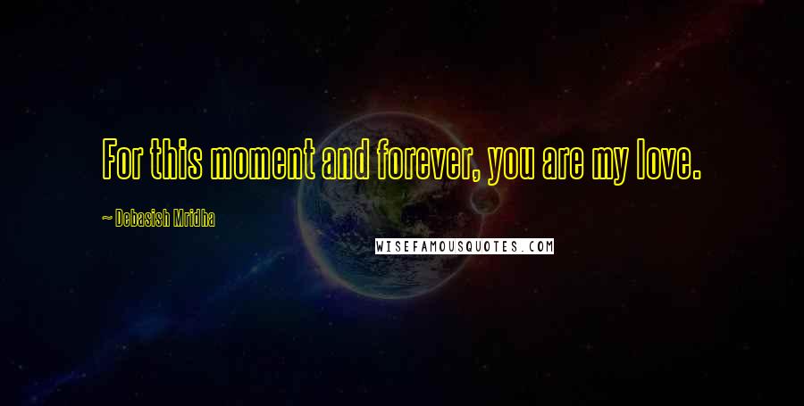 Debasish Mridha Quotes: For this moment and forever, you are my love.