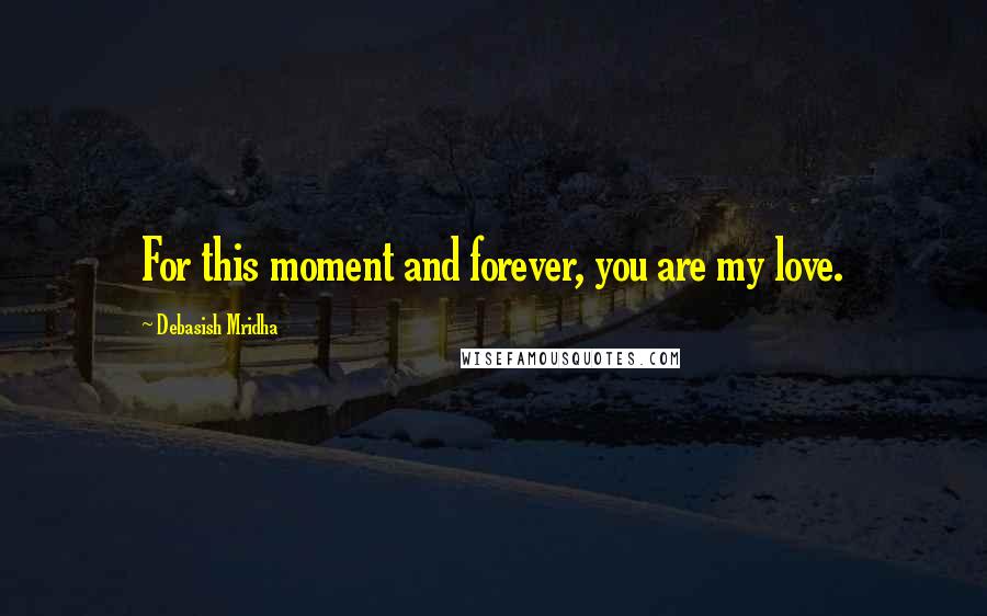 Debasish Mridha Quotes: For this moment and forever, you are my love.