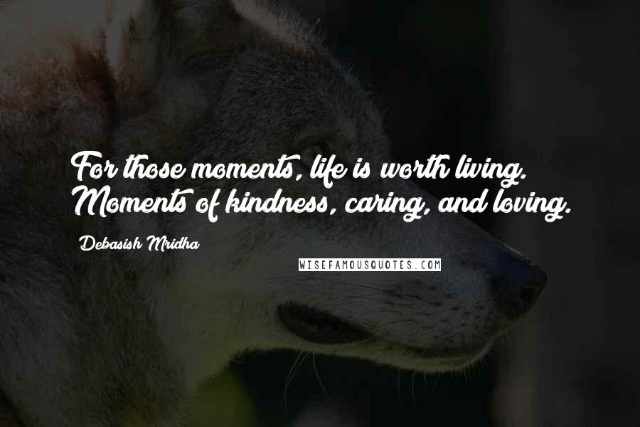 Debasish Mridha Quotes: For those moments, life is worth living. Moments of kindness, caring, and loving.