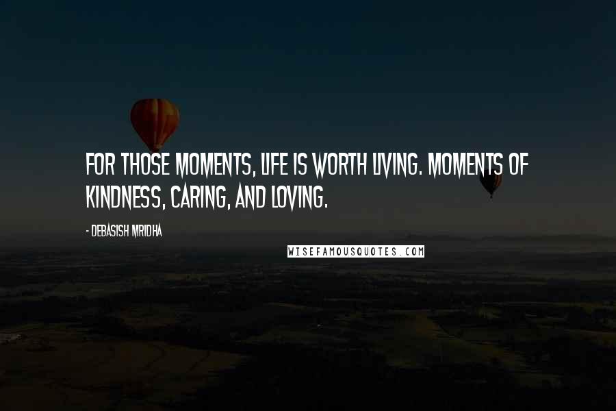 Debasish Mridha Quotes: For those moments, life is worth living. Moments of kindness, caring, and loving.