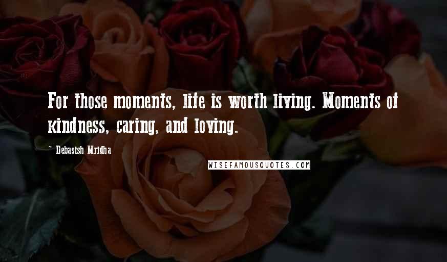 Debasish Mridha Quotes: For those moments, life is worth living. Moments of kindness, caring, and loving.
