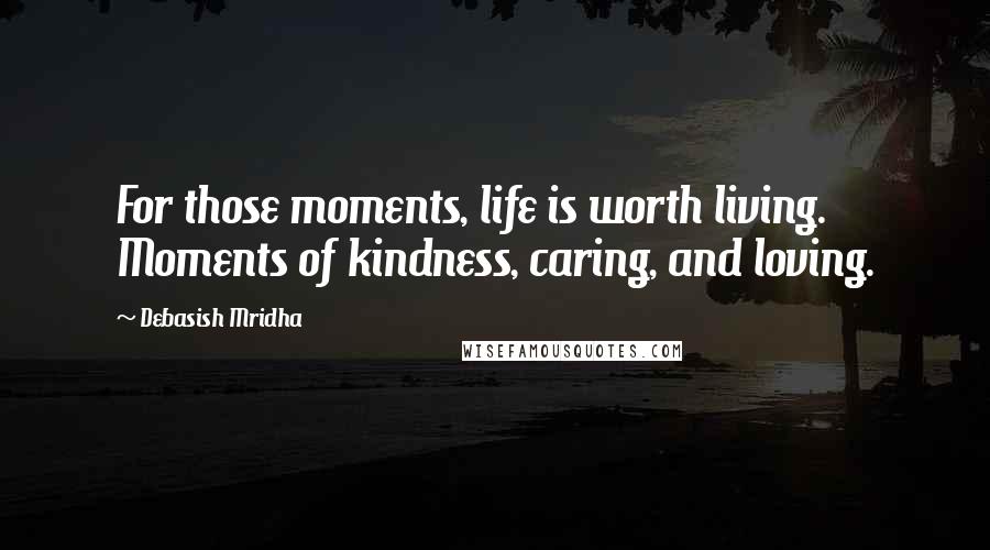 Debasish Mridha Quotes: For those moments, life is worth living. Moments of kindness, caring, and loving.