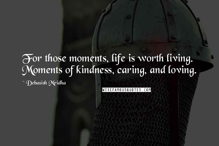 Debasish Mridha Quotes: For those moments, life is worth living. Moments of kindness, caring, and loving.