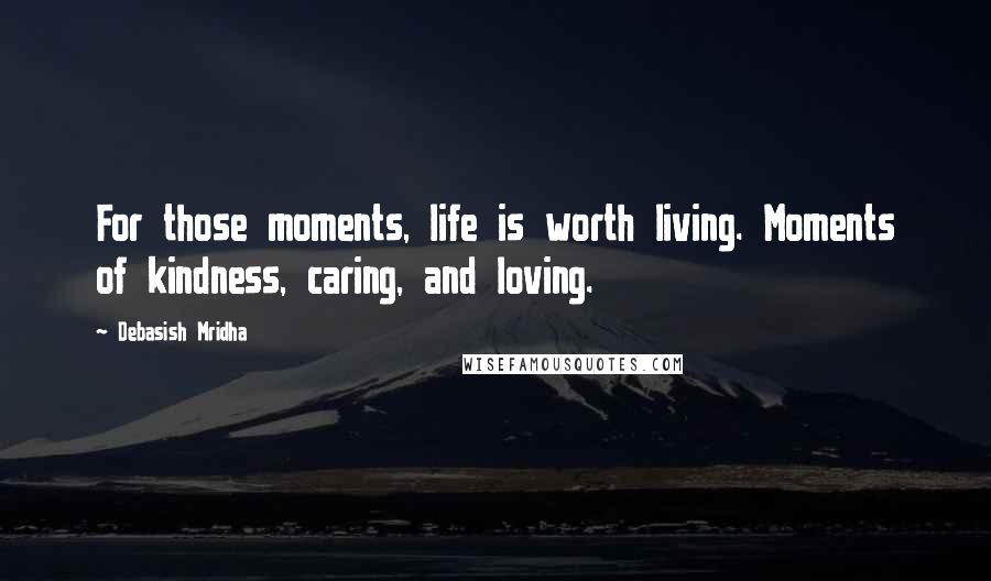 Debasish Mridha Quotes: For those moments, life is worth living. Moments of kindness, caring, and loving.
