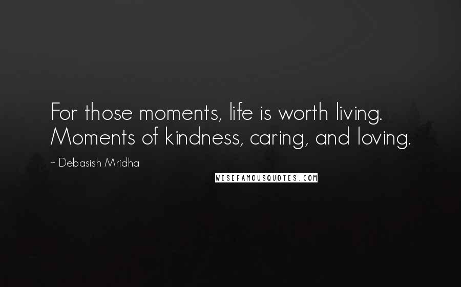 Debasish Mridha Quotes: For those moments, life is worth living. Moments of kindness, caring, and loving.