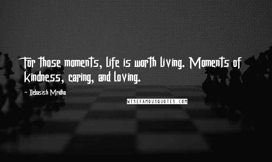 Debasish Mridha Quotes: For those moments, life is worth living. Moments of kindness, caring, and loving.