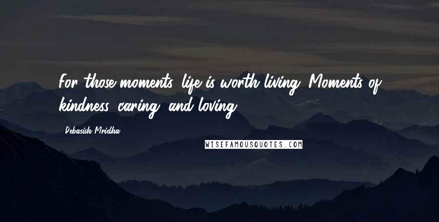 Debasish Mridha Quotes: For those moments, life is worth living. Moments of kindness, caring, and loving.