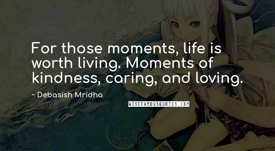 Debasish Mridha Quotes: For those moments, life is worth living. Moments of kindness, caring, and loving.