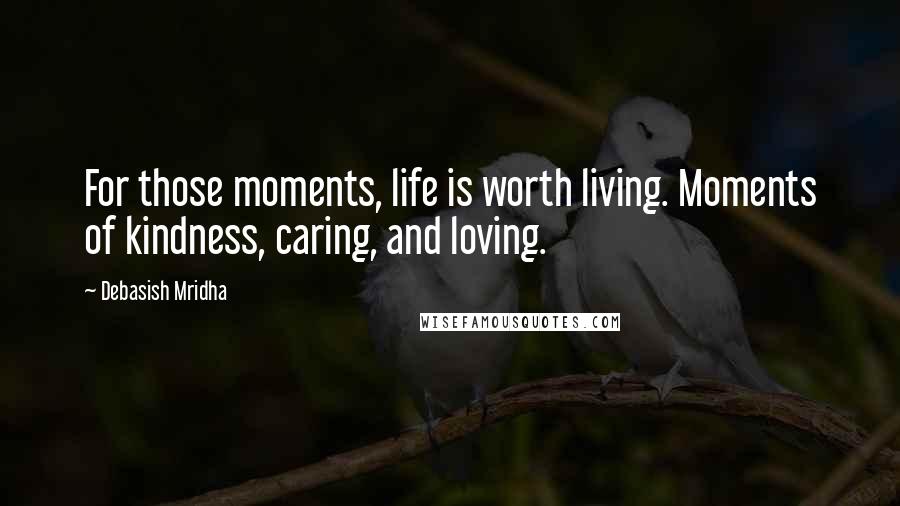 Debasish Mridha Quotes: For those moments, life is worth living. Moments of kindness, caring, and loving.