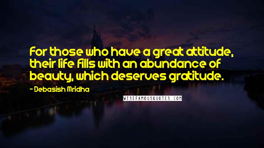 Debasish Mridha Quotes: For those who have a great attitude, their life fills with an abundance of beauty, which deserves gratitude.