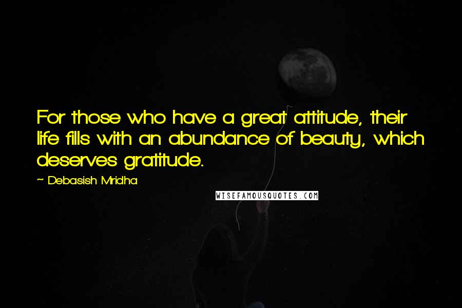 Debasish Mridha Quotes: For those who have a great attitude, their life fills with an abundance of beauty, which deserves gratitude.