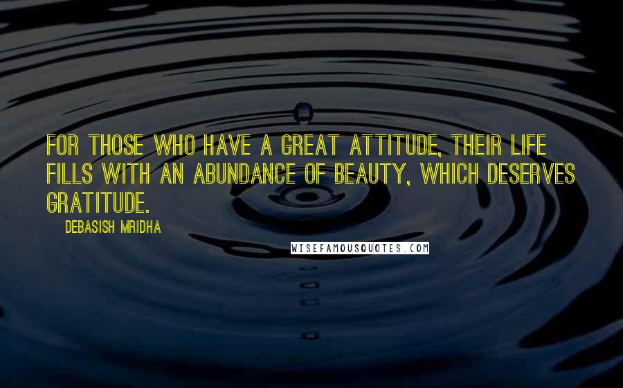 Debasish Mridha Quotes: For those who have a great attitude, their life fills with an abundance of beauty, which deserves gratitude.