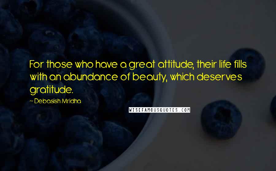 Debasish Mridha Quotes: For those who have a great attitude, their life fills with an abundance of beauty, which deserves gratitude.