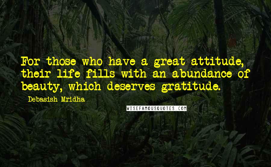 Debasish Mridha Quotes: For those who have a great attitude, their life fills with an abundance of beauty, which deserves gratitude.