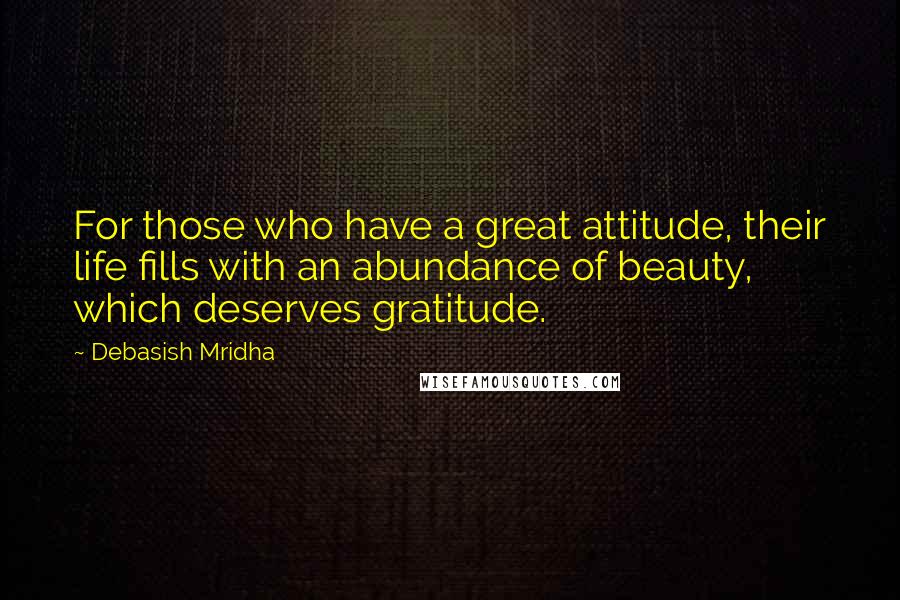 Debasish Mridha Quotes: For those who have a great attitude, their life fills with an abundance of beauty, which deserves gratitude.