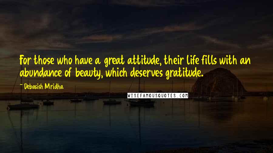 Debasish Mridha Quotes: For those who have a great attitude, their life fills with an abundance of beauty, which deserves gratitude.