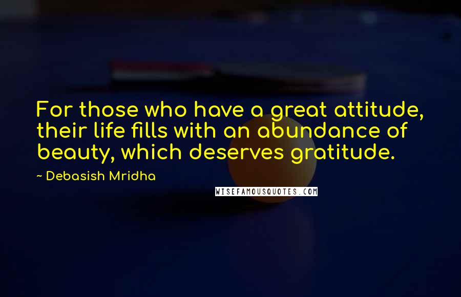 Debasish Mridha Quotes: For those who have a great attitude, their life fills with an abundance of beauty, which deserves gratitude.
