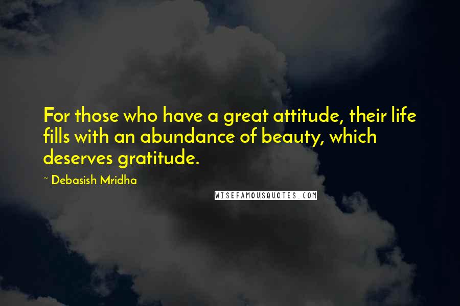 Debasish Mridha Quotes: For those who have a great attitude, their life fills with an abundance of beauty, which deserves gratitude.
