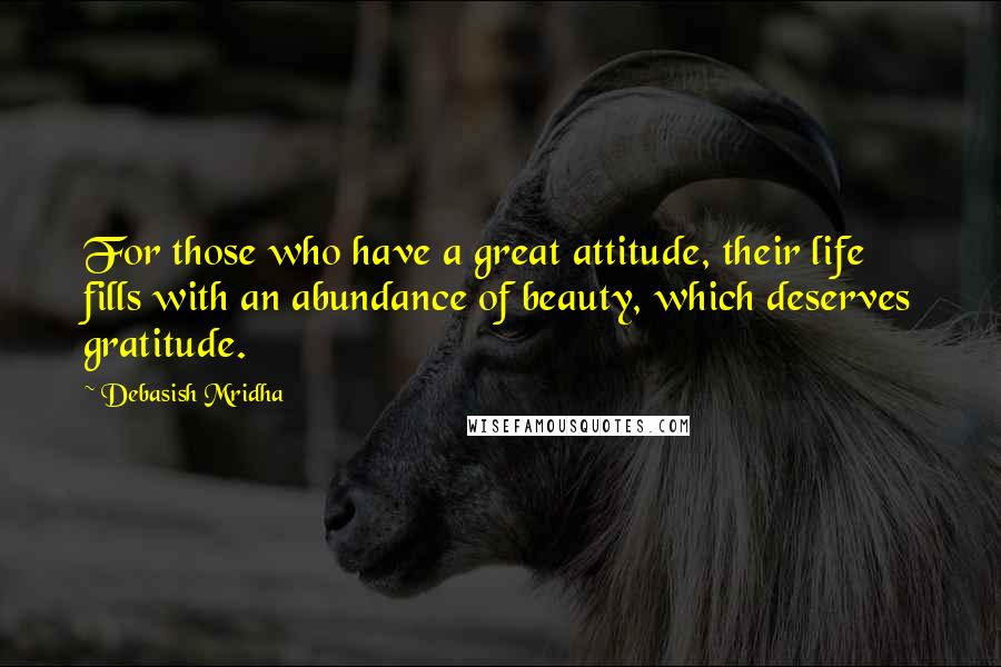 Debasish Mridha Quotes: For those who have a great attitude, their life fills with an abundance of beauty, which deserves gratitude.