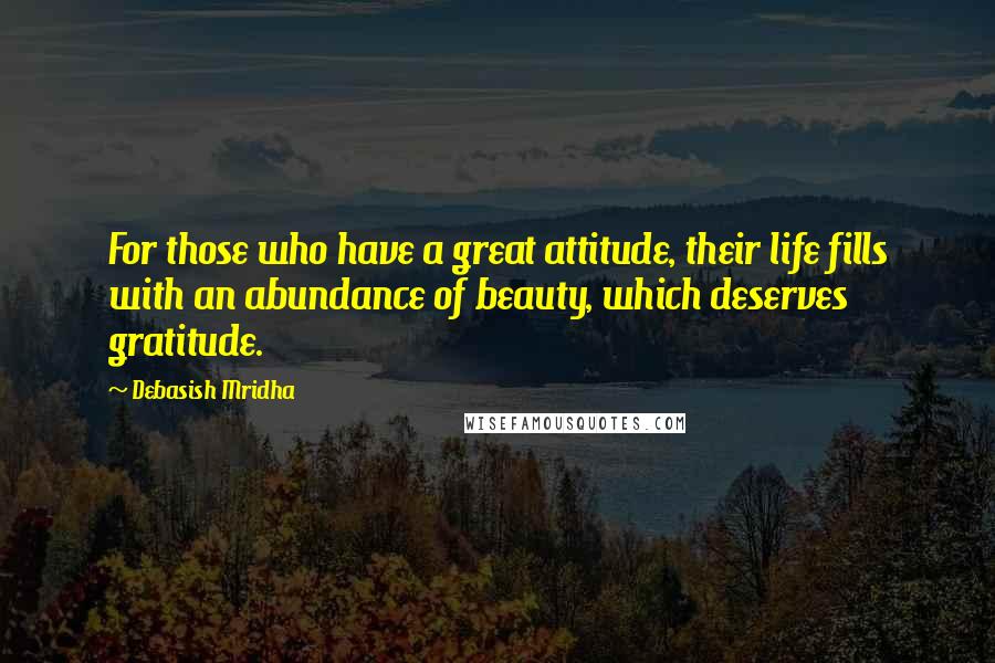 Debasish Mridha Quotes: For those who have a great attitude, their life fills with an abundance of beauty, which deserves gratitude.