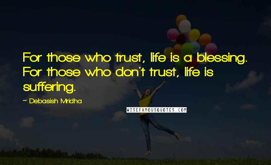 Debasish Mridha Quotes: For those who trust, life is a blessing. For those who don't trust, life is suffering.