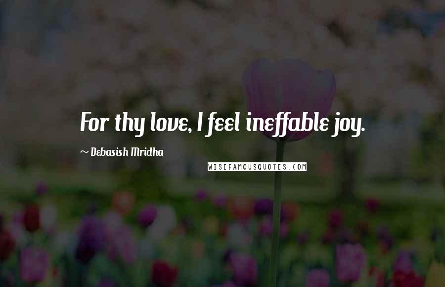 Debasish Mridha Quotes: For thy love, I feel ineffable joy.