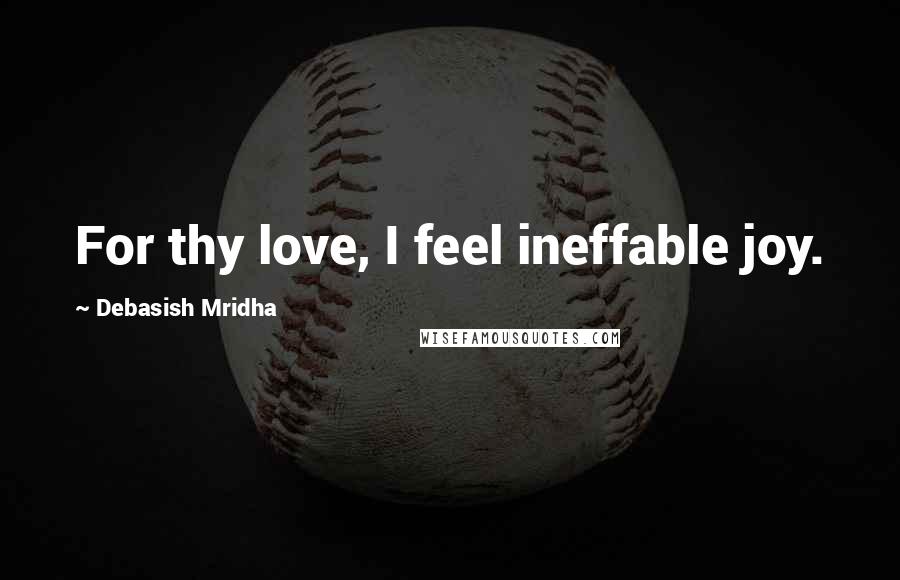 Debasish Mridha Quotes: For thy love, I feel ineffable joy.