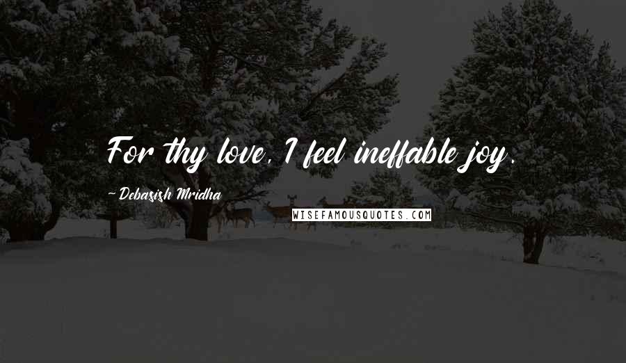 Debasish Mridha Quotes: For thy love, I feel ineffable joy.