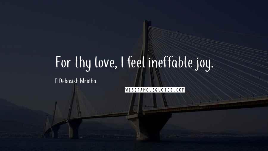 Debasish Mridha Quotes: For thy love, I feel ineffable joy.