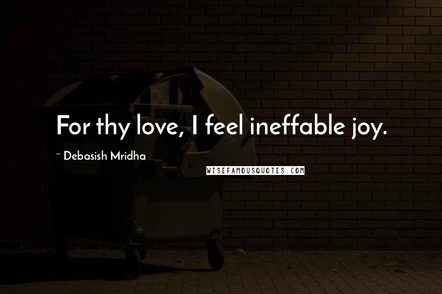Debasish Mridha Quotes: For thy love, I feel ineffable joy.