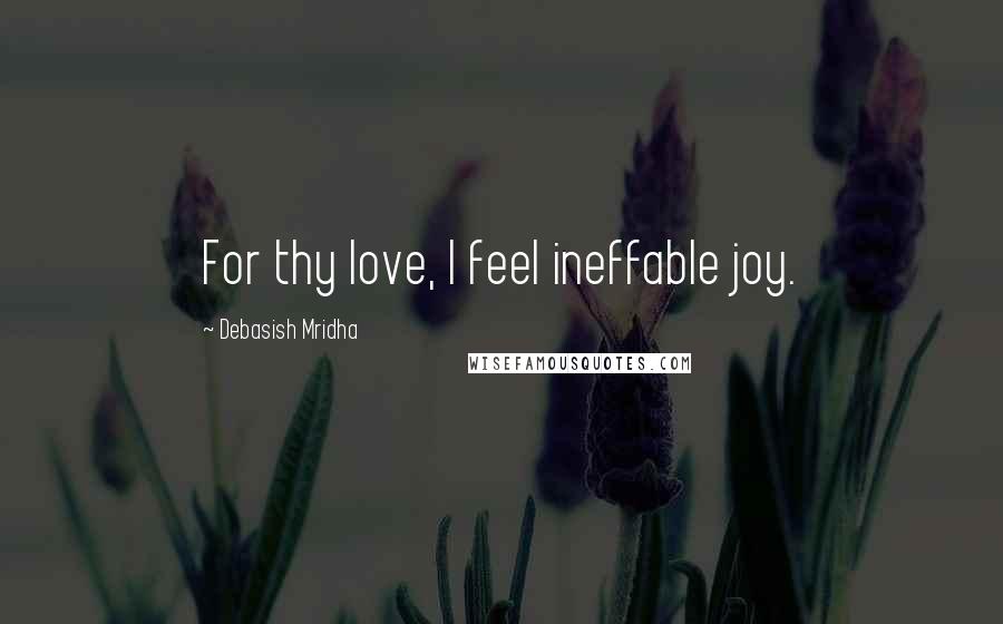 Debasish Mridha Quotes: For thy love, I feel ineffable joy.