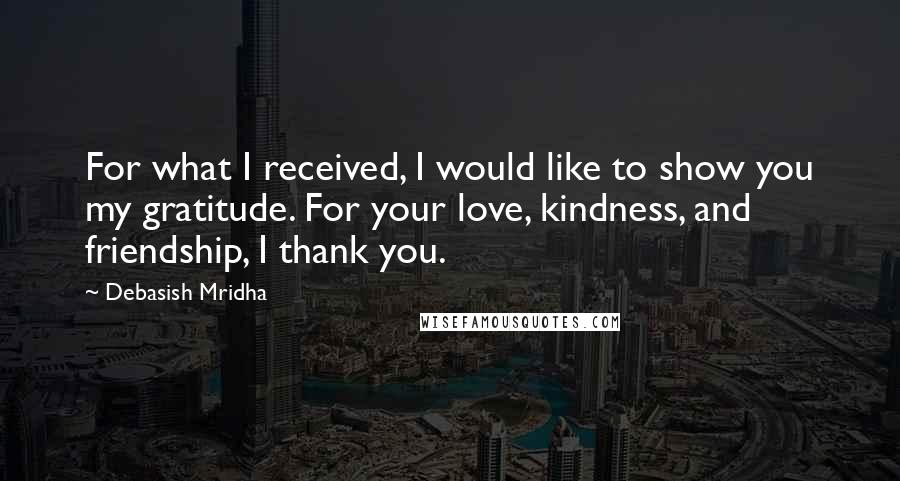 Debasish Mridha Quotes: For what I received, I would like to show you my gratitude. For your love, kindness, and friendship, I thank you.