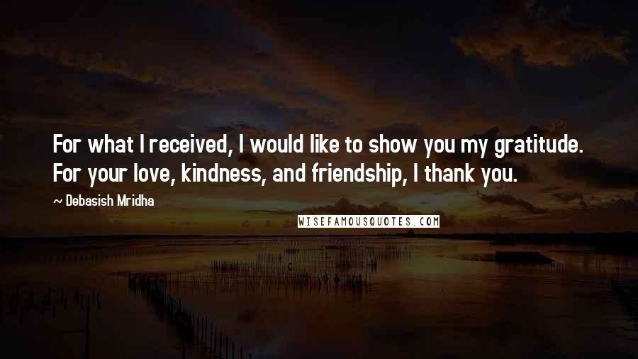 Debasish Mridha Quotes: For what I received, I would like to show you my gratitude. For your love, kindness, and friendship, I thank you.