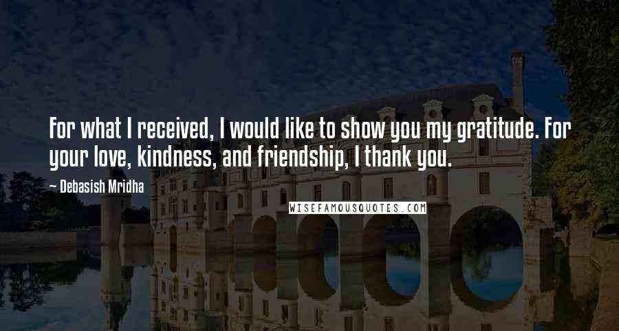 Debasish Mridha Quotes: For what I received, I would like to show you my gratitude. For your love, kindness, and friendship, I thank you.