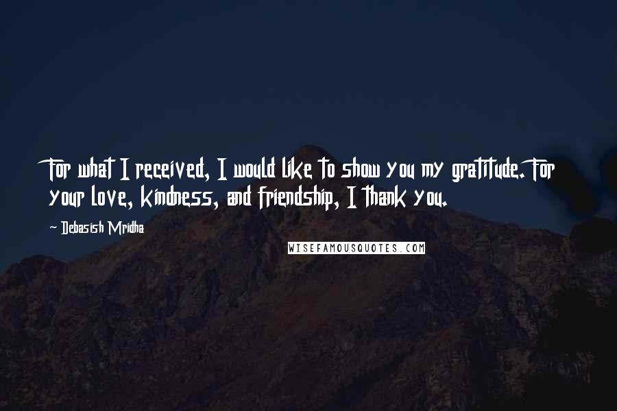 Debasish Mridha Quotes: For what I received, I would like to show you my gratitude. For your love, kindness, and friendship, I thank you.