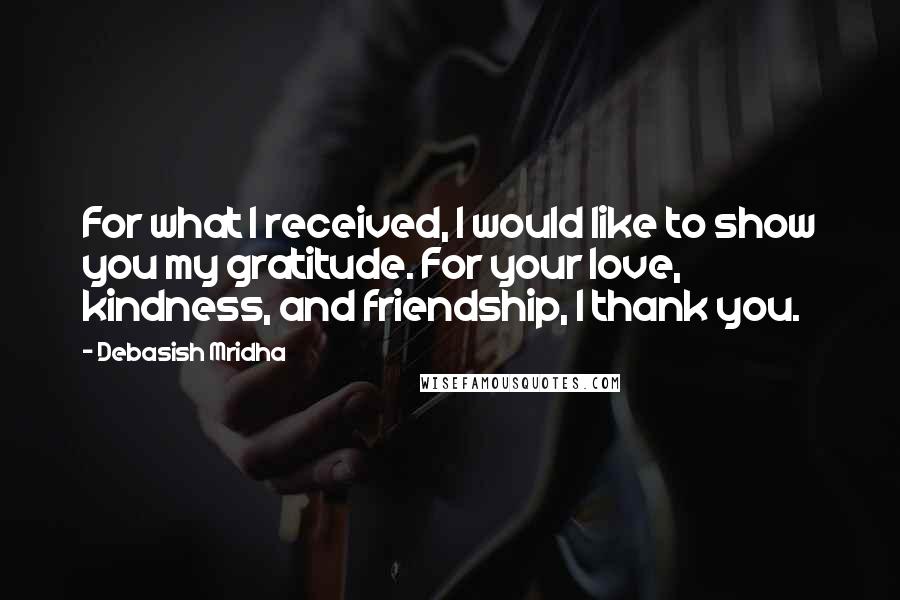 Debasish Mridha Quotes: For what I received, I would like to show you my gratitude. For your love, kindness, and friendship, I thank you.