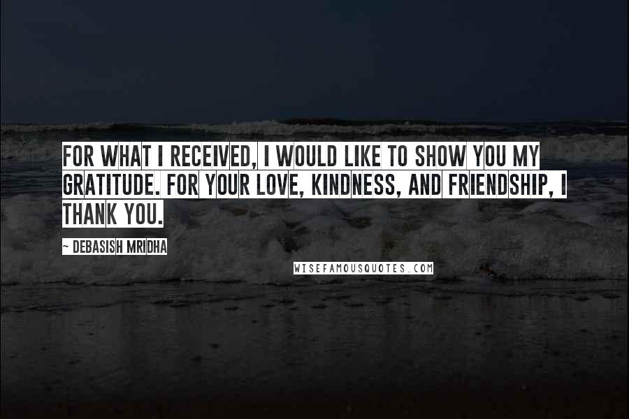 Debasish Mridha Quotes: For what I received, I would like to show you my gratitude. For your love, kindness, and friendship, I thank you.