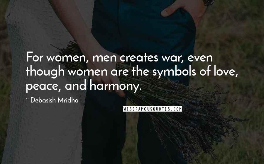 Debasish Mridha Quotes: For women, men creates war, even though women are the symbols of love, peace, and harmony.