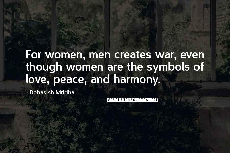Debasish Mridha Quotes: For women, men creates war, even though women are the symbols of love, peace, and harmony.